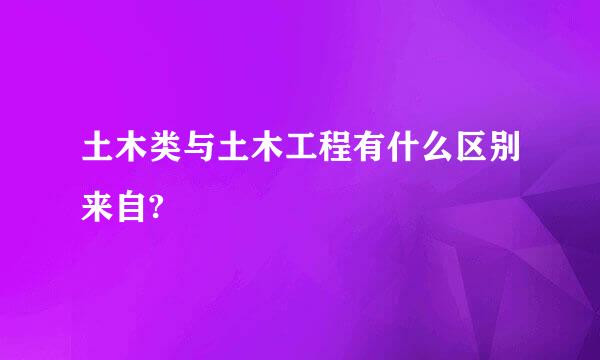 土木类与土木工程有什么区别来自?