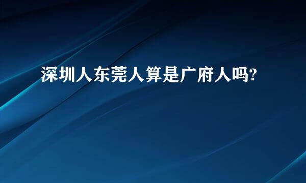 深圳人东莞人算是广府人吗?