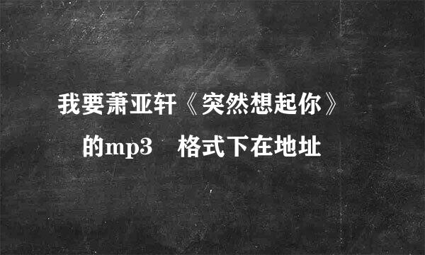 我要萧亚轩《突然想起你》  的mp3 格式下在地址