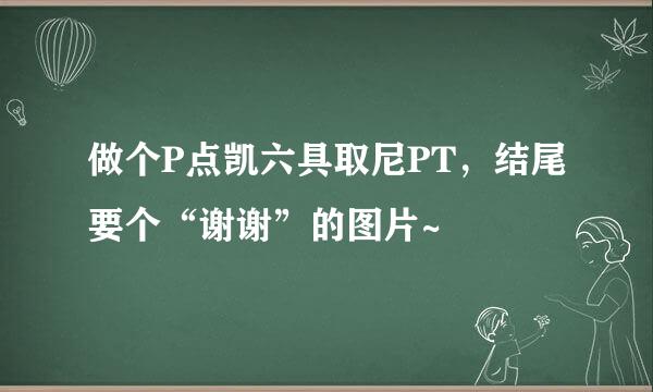 做个P点凯六具取尼PT，结尾要个“谢谢”的图片~