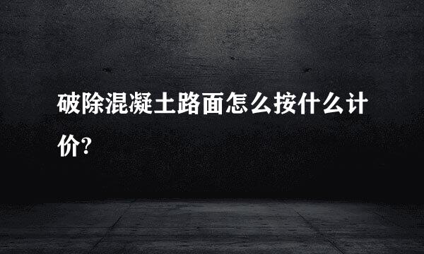 破除混凝土路面怎么按什么计价?