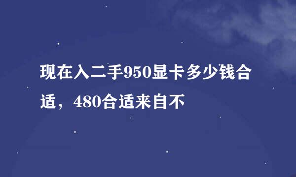 现在入二手950显卡多少钱合适，480合适来自不