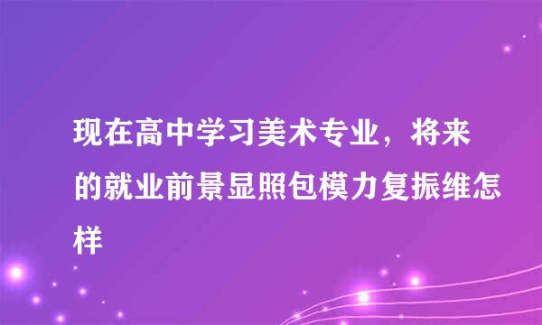 现在高中学习美术专业，将来的就业前景显照包模力复振维怎样