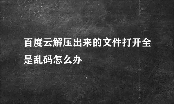 百度云解压出来的文件打开全是乱码怎么办