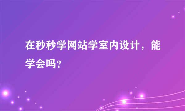 在秒秒学网站学室内设计，能学会吗？