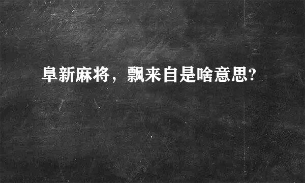 阜新麻将，飘来自是啥意思?