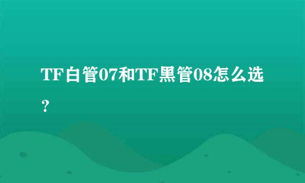 TF白管07和TF黑管08怎么选？