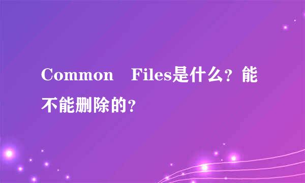 Common Files是什么？能不能删除的？