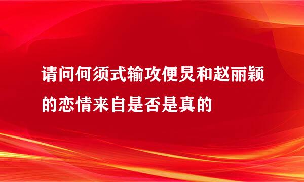 请问何须式输攻便炅和赵丽颖的恋情来自是否是真的