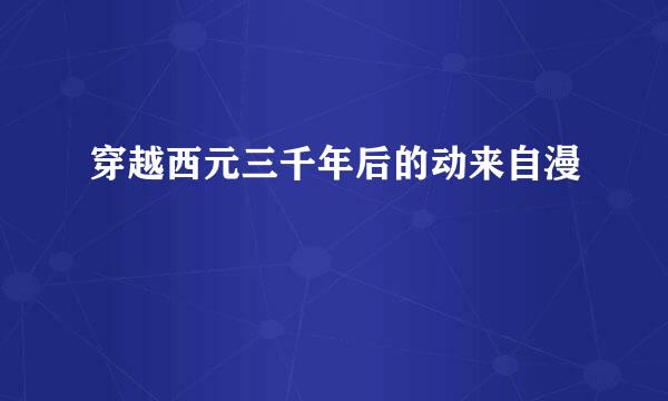 穿越西元三千年后的动来自漫