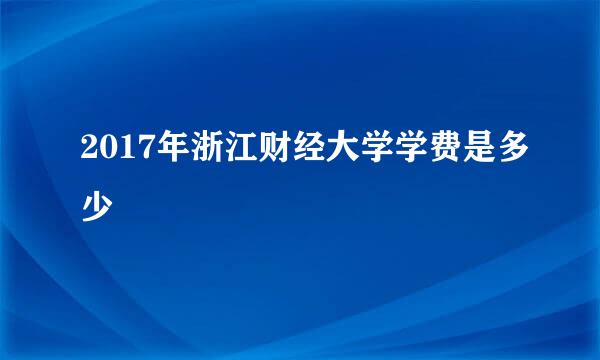 2017年浙江财经大学学费是多少