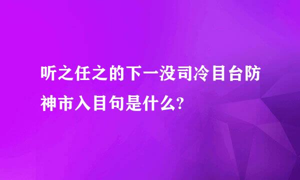 听之任之的下一没司冷目台防神市入目句是什么?