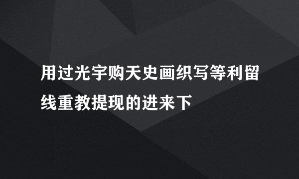 用过光宇购天史画织写等利留线重教提现的进来下