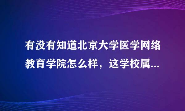 有没有知道北京大学医学网络教育学院怎么样，这学校属于北京大学医学院吗？