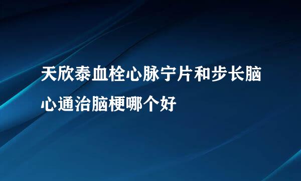 天欣泰血栓心脉宁片和步长脑心通治脑梗哪个好