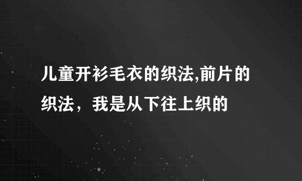 儿童开衫毛衣的织法,前片的织法，我是从下往上织的