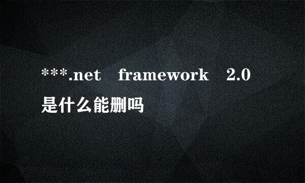 ***.net framework 2.0是什么能删吗