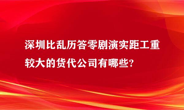 深圳比乱历答零剧演实距工重较大的货代公司有哪些?