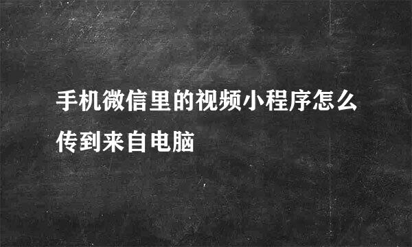 手机微信里的视频小程序怎么传到来自电脑