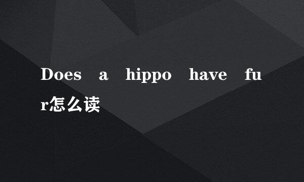 Does a hippo have fur怎么读