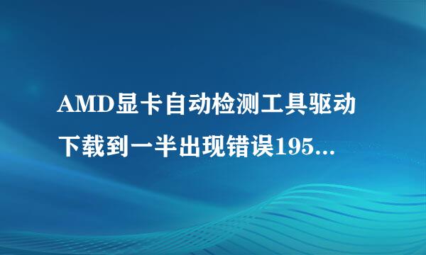 AMD显卡自动检测工具驱动下载到一半出现错误195，是什么原因，该怎么办？