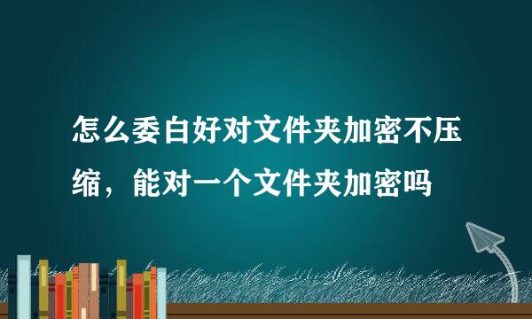 怎么委白好对文件夹加密不压缩，能对一个文件夹加密吗