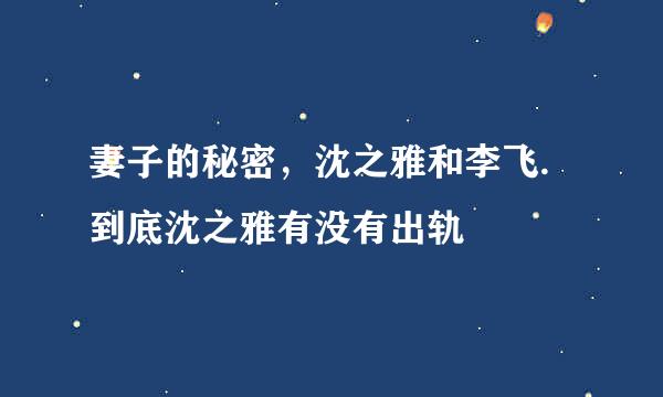 妻子的秘密，沈之雅和李飞.到底沈之雅有没有出轨