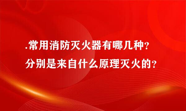 .常用消防灭火器有哪几种？分别是来自什么原理灭火的？