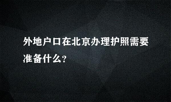 外地户口在北京办理护照需要准备什么？