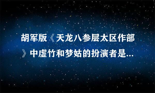 胡军版《天龙八参层太区作部》中虚竹和梦姑的扮演者是谁???