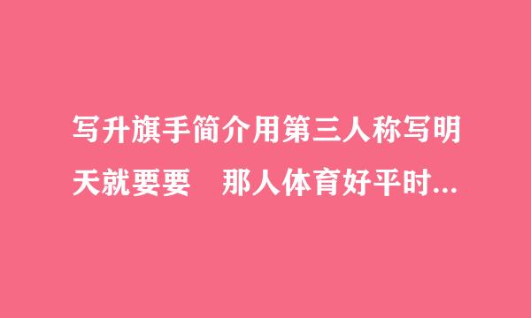 写升旗手简介用第三人称写明天就要要 那人体育好平时成绩好爱助人热观开朗室体育委员