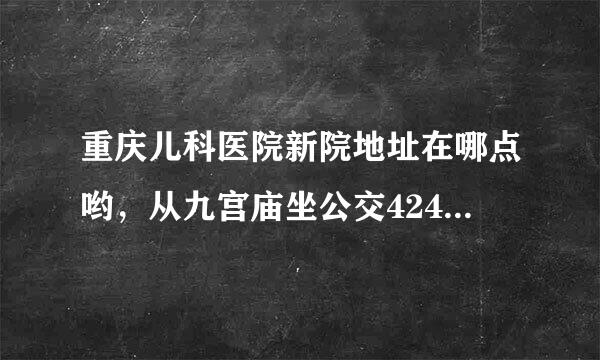 重庆儿科医院新院地址在哪点哟，从九宫庙坐公交424到那个站下