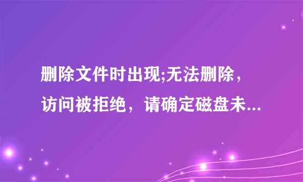 删除文件时出现;无法删除，访问被拒绝，请确定磁盘未满或未被写保护而且文件未被使用.怎么办啊