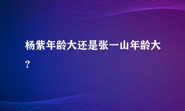 杨紫年龄大还是张一山年龄大？