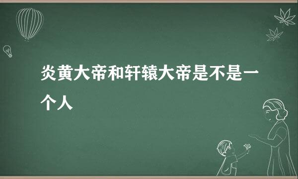 炎黄大帝和轩辕大帝是不是一个人