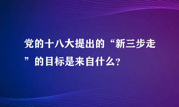 党的十八大提出的“新三步走”的目标是来自什么？