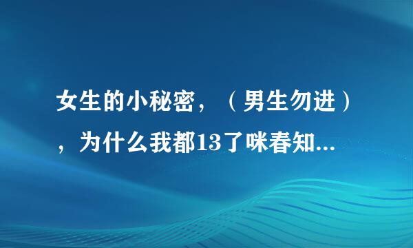 女生的小秘密，（男生勿进），为什么我都13了咪春知油由德客合底五咪和那个都好小，而且最近也不想吃饭，为什么？