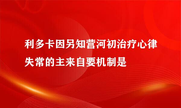 利多卡因另知营河初治疗心律失常的主来自要机制是