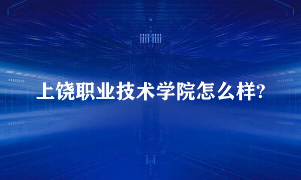 上饶职业技术学院怎么样?