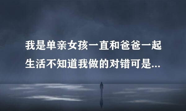 我是单亲女孩一直和爸爸一起生活不知道我做的对错可是以经做了