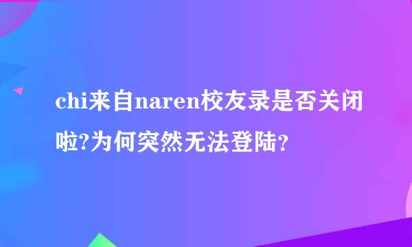 chi来自naren校友录是否关闭啦?为何突然无法登陆？