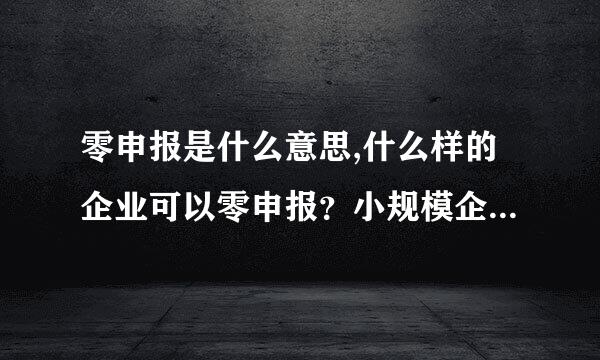 零申报是什么意思,什么样的企业可以零申报？小规模企业是一直零申报吗？