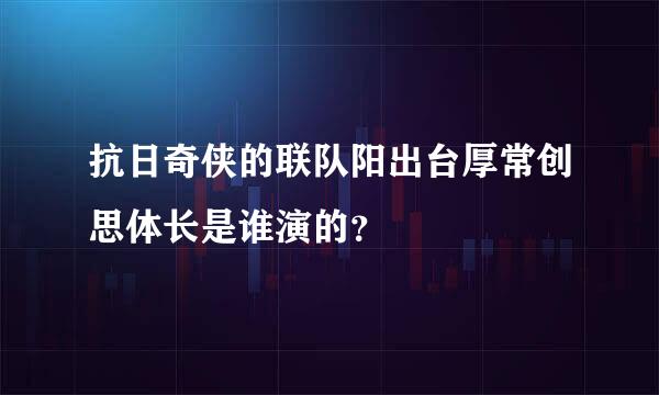 抗日奇侠的联队阳出台厚常创思体长是谁演的？