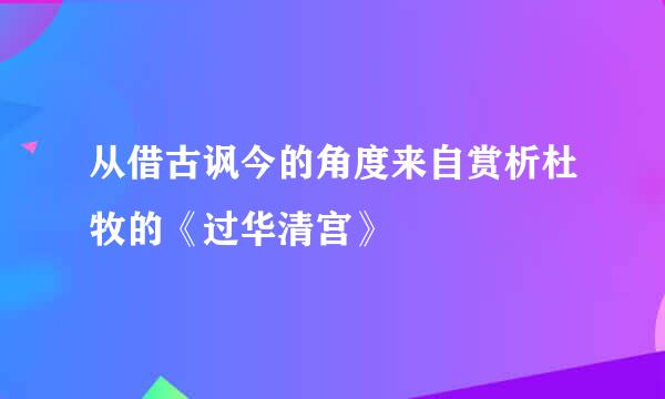 从借古讽今的角度来自赏析杜牧的《过华清宫》