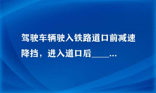 驾驶车辆驶入铁路道口前减速降挡，进入道口后_______。