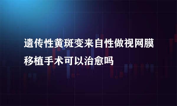 遗传性黄斑变来自性做视网膜移植手术可以治愈吗