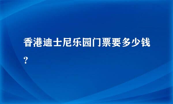 香港迪士尼乐园门票要多少钱？