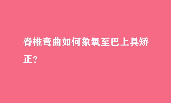 脊椎弯曲如何象氧至巴上具矫正？