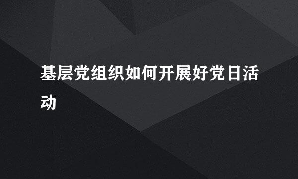 基层党组织如何开展好党日活动