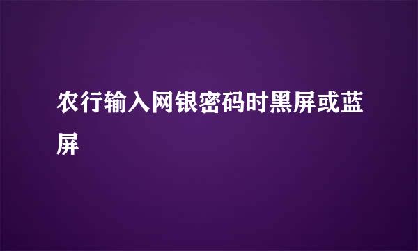 农行输入网银密码时黑屏或蓝屏